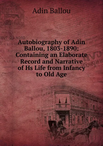 Обложка книги Autobiography of Adin Ballou, 1803-1890: Containing an Elaborate Record and Narrative of Hs Life from Infancy to Old Age, Adin Ballou