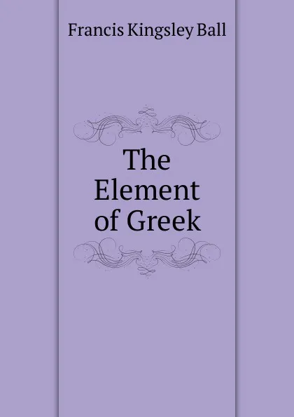 Обложка книги The Element of Greek, Francis Kingsley Ball