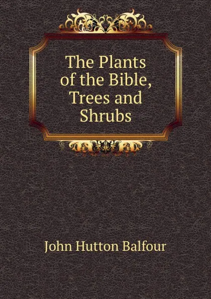 Обложка книги The Plants of the Bible, Trees and Shrubs, J.H. Balfour