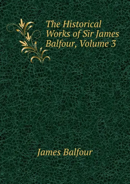 Обложка книги The Historical Works of Sir James Balfour, Volume 3, James Balfour