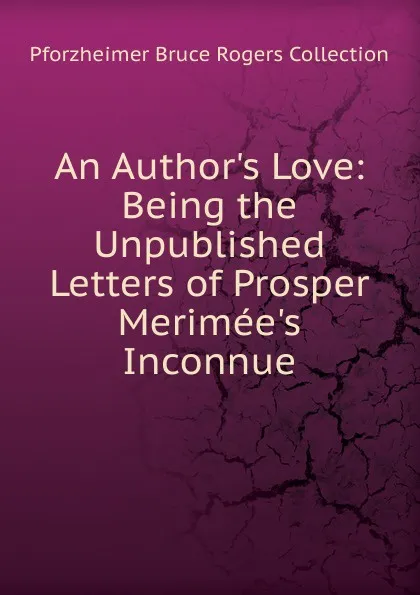 Обложка книги An Author.s Love: Being the Unpublished Letters of Prosper Merimee.s Inconnue, Pforzheimer Bruce Rogers Collection