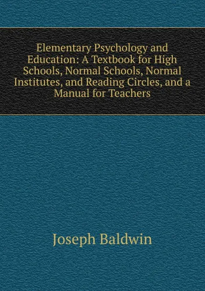 Обложка книги Elementary Psychology and Education: A Textbook for High Schools, Normal Schools, Normal Institutes, and Reading Circles, and a Manual for Teachers, Joseph Baldwin