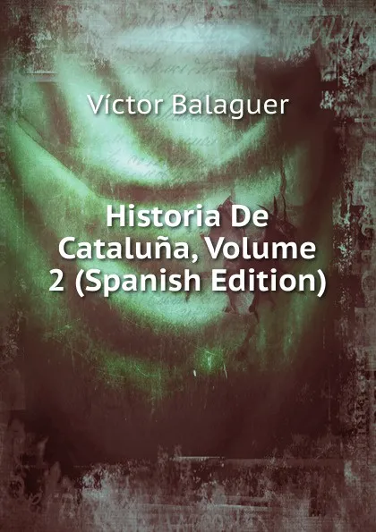 Обложка книги Historia De Cataluna, Volume 2 (Spanish Edition), Victor Balaguer