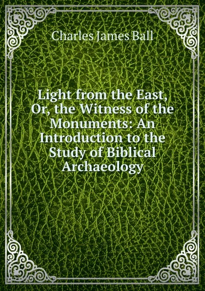 Обложка книги Light from the East, Or, the Witness of the Monuments: An Introduction to the Study of Biblical Archaeology, Charles James Ball