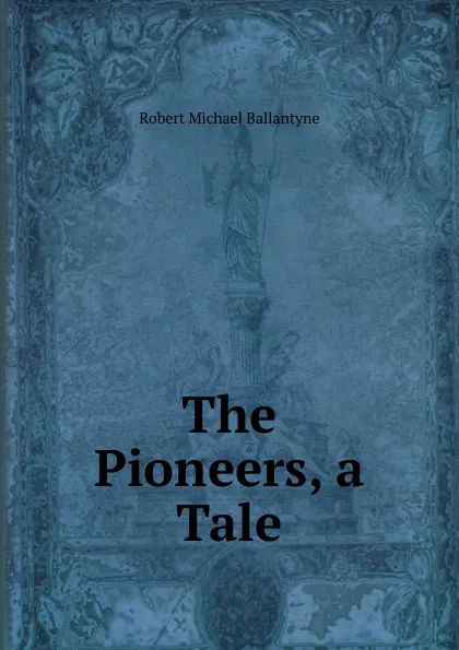 Обложка книги The Pioneers, a Tale, R. M. Ballantyne