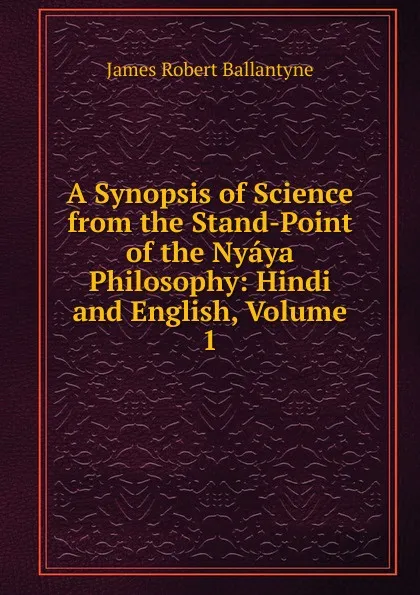 Обложка книги A Synopsis of Science from the Stand-Point of the Nyaya Philosophy: Hindi and English, Volume 1, James Robert Ballantyne