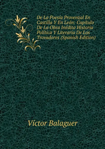 Обложка книги De La Poesia Provenzal En Castilla Y En Leon: Capitulo De La Obra Inedita Historia Politica Y Literaria De Los Trovadores (Spanish Edition), Victor Balaguer