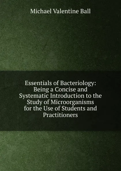 Обложка книги Essentials of Bacteriology: Being a Concise and Systematic Introduction to the Study of Microorganisms for the Use of Students and Practitioners, Michael Valentine Ball