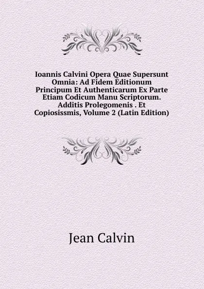 Обложка книги Ioannis Calvini Opera Quae Supersunt Omnia: Ad Fidem Editionum Principum Et Authenticarum Ex Parte Etiam Codicum Manu Scriptorum. Additis Prolegomenis . Et Copiosissmis, Volume 2 (Latin Edition), Calvin Jean