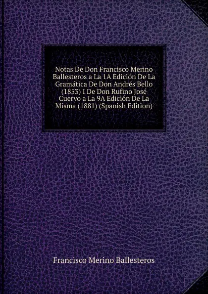 Обложка книги Notas De Don Francisco Merino Ballesteros a La 1A Edicion De La Gramatica De Don Andres Bello (1853) I De Don Rufino Jose Cuervo a La 9A Edicion De La Misma (1881) (Spanish Edition), Francisco Merino Ballesteros