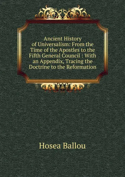 Обложка книги Ancient History of Universalism: From the Time of the Apostles to the Fifth General Council : With an Appendix, Tracing the Doctrine to the Reformation, Hosea Ballou