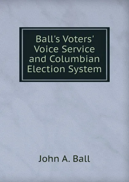 Обложка книги Ball.s Voters. Voice Service and Columbian Election System, John A. Ball