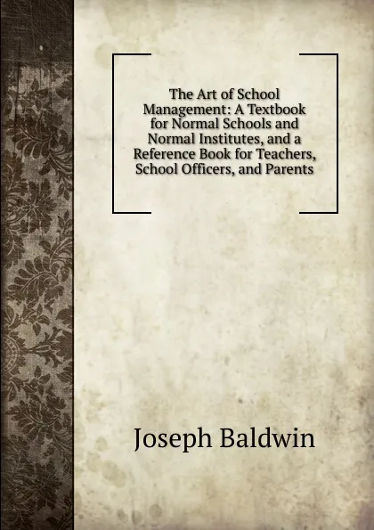 Обложка книги The Art of School Management: A Textbook for Normal Schools and Normal Institutes, and a Reference Book for Teachers, School Officers, and Parents, Joseph Baldwin