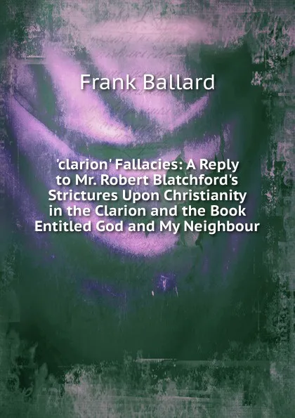 Обложка книги .clarion. Fallacies: A Reply to Mr. Robert Blatchford.s Strictures Upon Christianity in the Clarion and the Book Entitled God and My Neighbour, Frank Ballard
