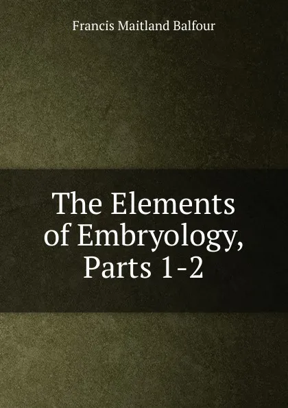 Обложка книги The Elements of Embryology, Parts 1-2, Francis Maitland Balfour