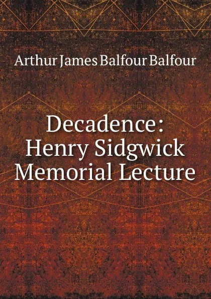 Обложка книги Decadence: Henry Sidgwick Memorial Lecture, Arthur James Balfour