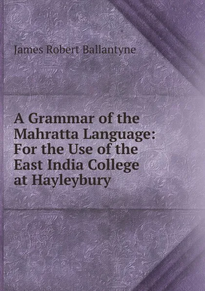 Обложка книги A Grammar of the Mahratta Language: For the Use of the East India College at Hayleybury, James Robert Ballantyne