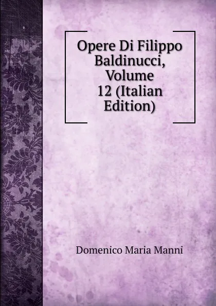 Обложка книги Opere Di Filippo Baldinucci, Volume 12 (Italian Edition), Domenico Maria Manni