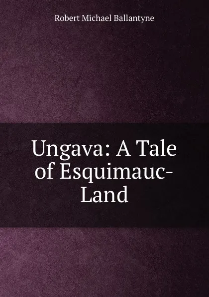 Обложка книги Ungava: A Tale of Esquimauc-Land, R. M. Ballantyne