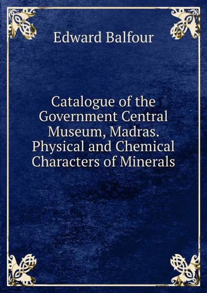 Обложка книги Catalogue of the Government Central Museum, Madras. Physical and Chemical Characters of Minerals, Edward Balfour