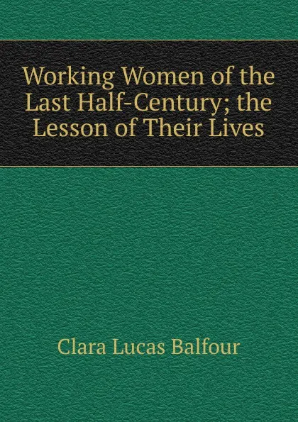 Обложка книги Working Women of the Last Half-Century; the Lesson of Their Lives, Clara Lucas Balfour