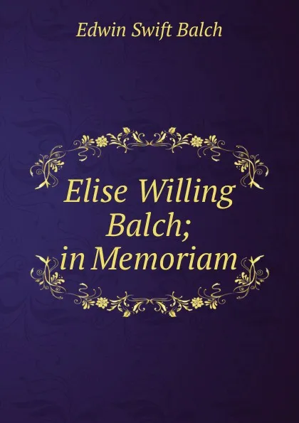 Обложка книги Elise Willing Balch; in Memoriam, Edwin Swift Balch