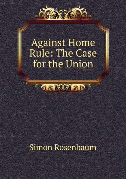 Обложка книги Against Home Rule: The Case for the Union, Simon Rosenbaum