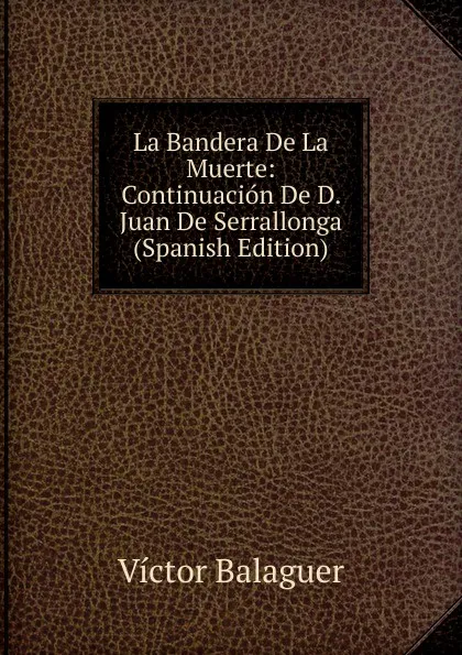 Обложка книги La Bandera De La Muerte: Continuacion De D. Juan De Serrallonga (Spanish Edition), Victor Balaguer