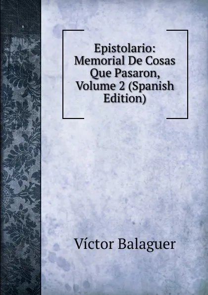 Обложка книги Epistolario: Memorial De Cosas Que Pasaron, Volume 2 (Spanish Edition), Victor Balaguer