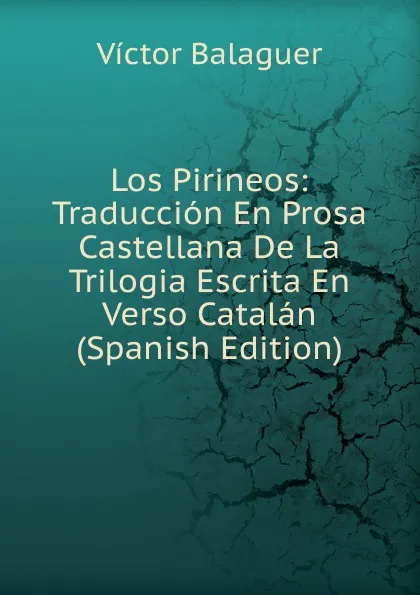 Обложка книги Los Pirineos: Traduccion En Prosa Castellana De La Trilogia Escrita En Verso Catalan (Spanish Edition), Victor Balaguer