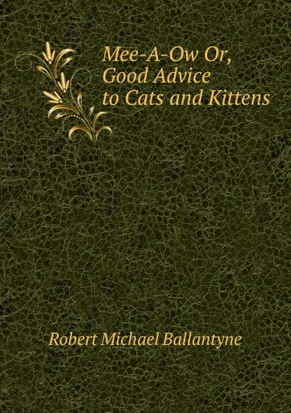 Обложка книги Mee-A-Ow Or, Good Advice to Cats and Kittens, R. M. Ballantyne