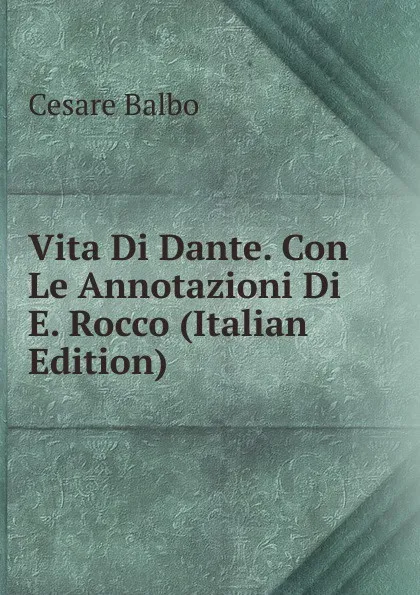 Обложка книги Vita Di Dante. Con Le Annotazioni Di E. Rocco (Italian Edition), Cesare Balbo