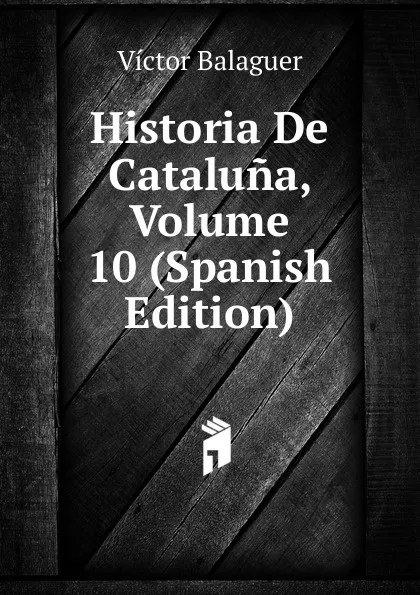 Обложка книги Historia De Cataluna, Volume 10 (Spanish Edition), Victor Balaguer