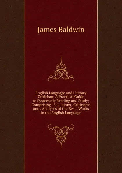 Обложка книги English Language and Literary Criticism: A Practical Guide to Systematic Reading and Study; Comprising . Selections . Criticisms and . Analyses of the Best . Works in the English Language, James Baldwin