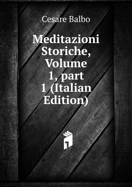 Обложка книги Meditazioni Storiche, Volume 1,.part 1 (Italian Edition), Cesare Balbo