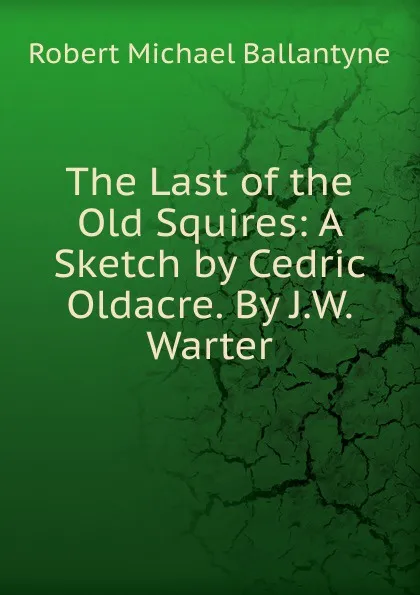 Обложка книги The Last of the Old Squires: A Sketch by Cedric Oldacre. By J.W. Warter, R. M. Ballantyne