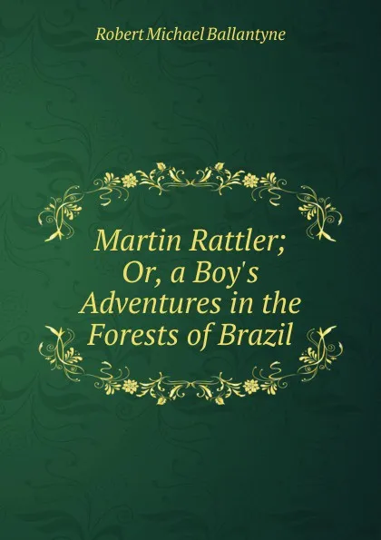 Обложка книги Martin Rattler; Or, a Boy.s Adventures in the Forests of Brazil, R. M. Ballantyne