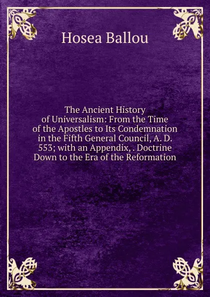 Обложка книги The Ancient History of Universalism: From the Time of the Apostles to Its Condemnation in the Fifth General Council, A. D. 553; with an Appendix, . Doctrine Down to the Era of the Reformation, Hosea Ballou