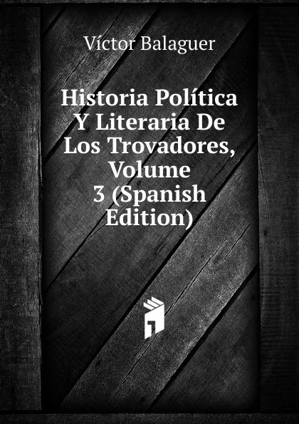 Обложка книги Historia Politica Y Literaria De Los Trovadores, Volume 3 (Spanish Edition), Victor Balaguer