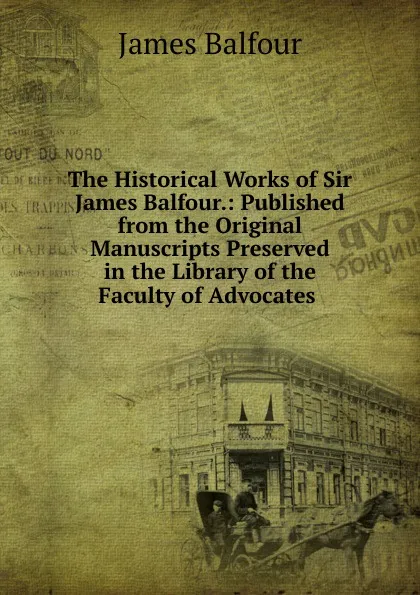 Обложка книги The Historical Works of Sir James Balfour.: Published from the Original Manuscripts Preserved in the Library of the Faculty of Advocates ., James Balfour