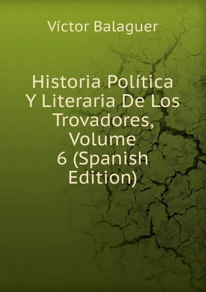 Обложка книги Historia Politica Y Literaria De Los Trovadores, Volume 6 (Spanish Edition), Victor Balaguer