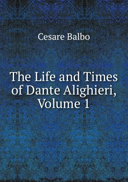 Обложка книги The Life and Times of Dante Alighieri, Volume 1, Cesare Balbo