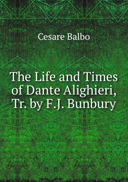 Обложка книги The Life and Times of Dante Alighieri, Tr. by F.J. Bunbury, Cesare Balbo