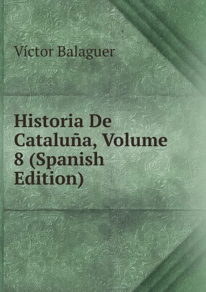 Обложка книги Historia De Cataluna, Volume 8 (Spanish Edition), Victor Balaguer