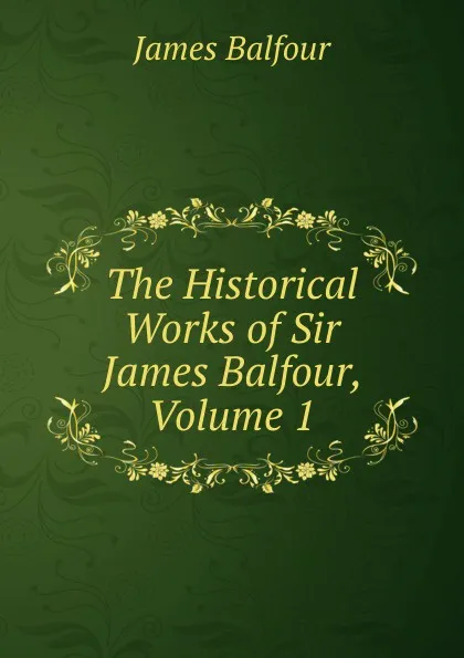 Обложка книги The Historical Works of Sir James Balfour, Volume 1, James Balfour