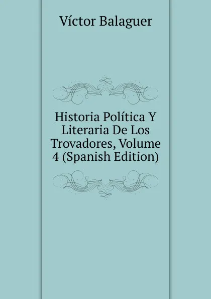 Обложка книги Historia Politica Y Literaria De Los Trovadores, Volume 4 (Spanish Edition), Victor Balaguer