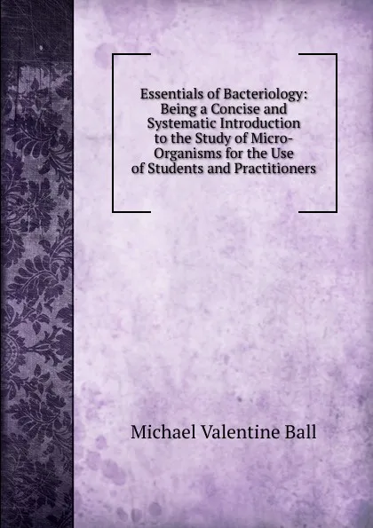 Обложка книги Essentials of Bacteriology: Being a Concise and Systematic Introduction to the Study of Micro-Organisms for the Use of Students and Practitioners, Michael Valentine Ball