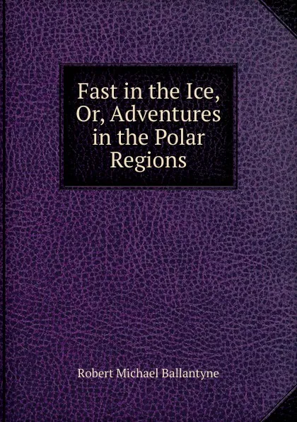 Обложка книги Fast in the Ice, Or, Adventures in the Polar Regions, R. M. Ballantyne