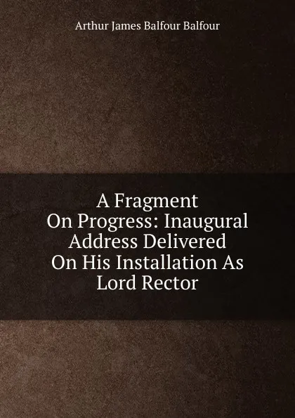 Обложка книги A Fragment On Progress: Inaugural Address Delivered On His Installation As Lord Rector, Arthur James Balfour