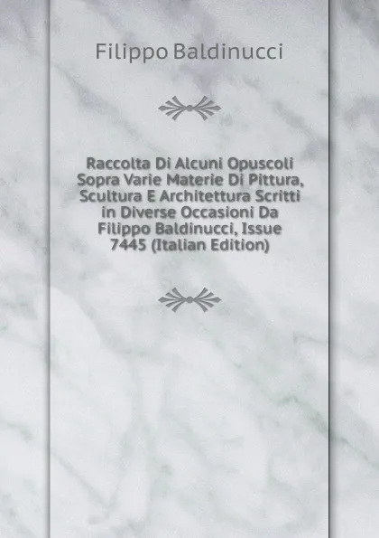 Обложка книги Raccolta Di Alcuni Opuscoli Sopra Varie Materie Di Pittura, Scultura E Architettura Scritti in Diverse Occasioni Da Filippo Baldinucci, Issue 7445 (Italian Edition), Filippo Baldinucci